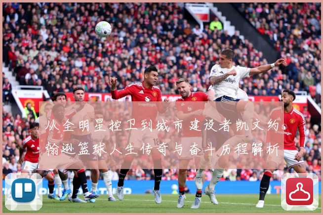 从全明星控卫到城市建设者凯文约翰逊篮球人生传奇与奋斗历程解析
