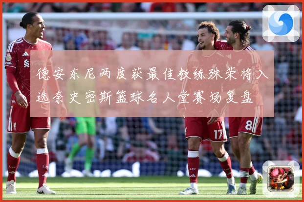德安东尼两度获最佳教练殊荣将入选奈史密斯篮球名人堂赛场复盘