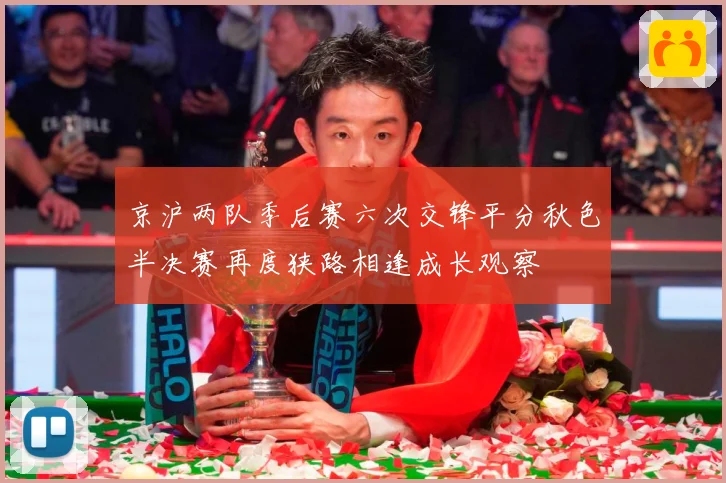 京沪两队季后赛六次交锋平分秋色半决赛再度狭路相逢成长观察
