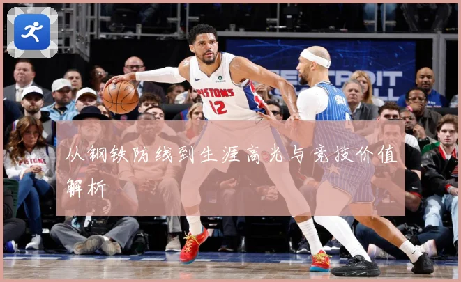 从钢铁防线到生涯高光与竞技价值解析