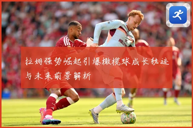 拉姆强势崛起引爆橄榄球成长轨迹与未来前景解析