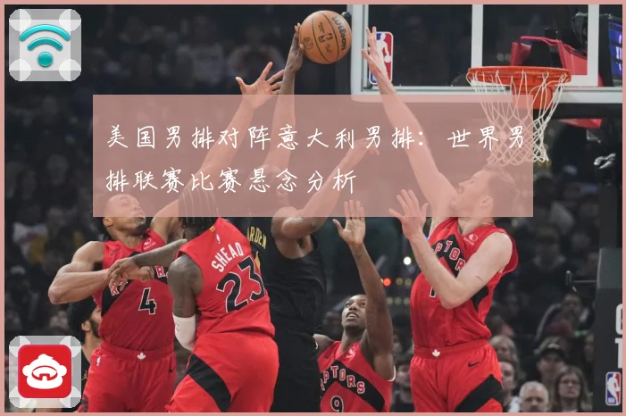 美国男排对阵意大利男排：世界男排联赛比赛悬念分析