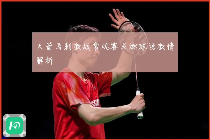 火箭马刺激战常规赛点燃球场激情解析
