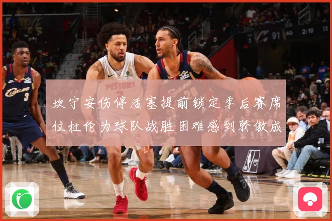 坎宁安伤停活塞提前锁定季后赛席位杜伦为球队战胜困难感到骄傲成长观察
