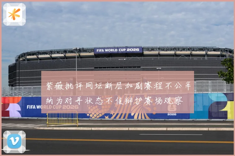 紫薇批评网坛断层加剧赛程不公辛纳为对手状态不佳辩护赛场观察