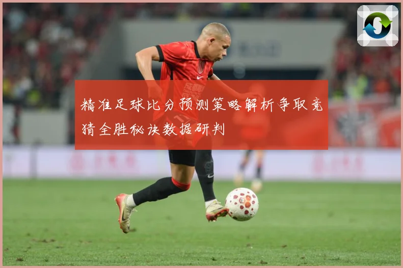 精准足球比分预测策略解析争取竞猜全胜秘诀数据研判