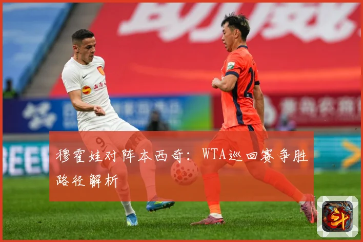 穆霍娃对阵本西奇：WTA巡回赛争胜路径解析