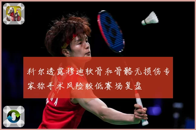 科尔透露穆迪软骨和骨骼无损伤专家称手术风险较低赛场复盘