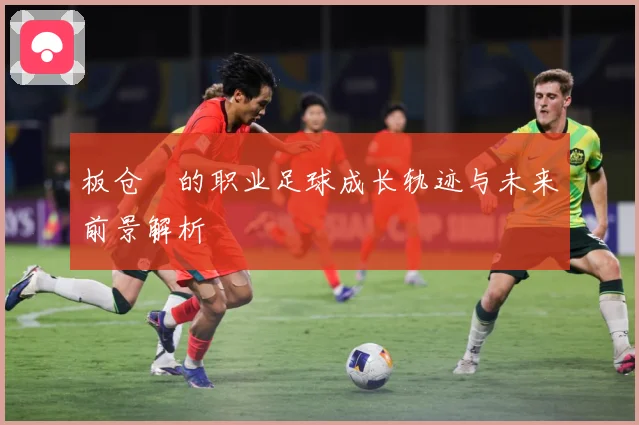 板仓滉的职业足球成长轨迹与未来前景解析