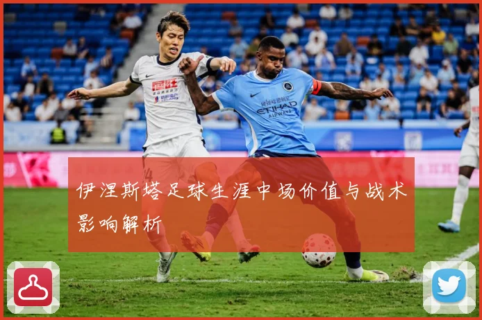 伊涅斯塔足球生涯中场价值与战术影响解析