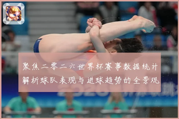聚焦二零二六世界杯赛事数据统计解析球队表现与进球趋势的全景观数据研判