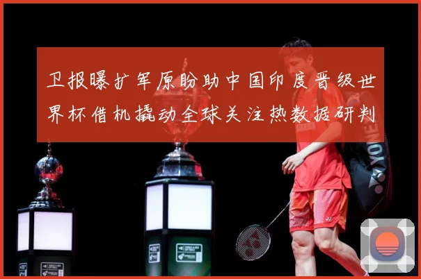 卫报曝扩军原盼助中国印度晋级世界杯借机撬动全球关注热数据研判