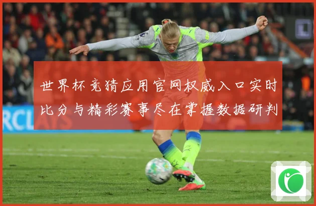 世界杯竞猜应用官网权威入口实时比分与精彩赛事尽在掌握数据研判