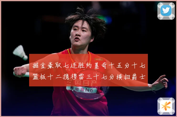 掘金豪取七连胜约基奇十五分十七篮板十二携穆雷三十七分横扫爵士赛场复盘