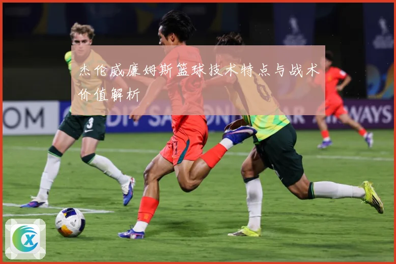杰伦威廉姆斯篮球技术特点与战术价值解析
