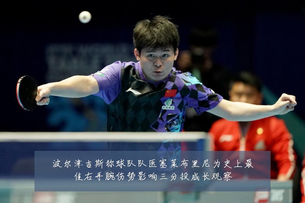 波尔津吉斯称球队队医塞莱布里尼为史上最佳右手腕伤势影响三分投成长观察