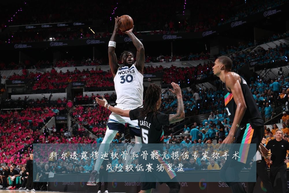 科尔透露穆迪软骨和骨骼无损伤专家称手术风险较低赛场复盘
