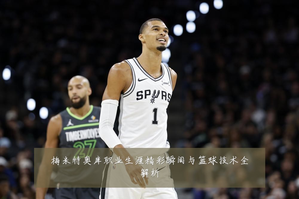梅米特奥库职业生涯精彩瞬间与篮球技术全解析